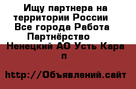 Ищу партнера на территории России  - Все города Работа » Партнёрство   . Ненецкий АО,Усть-Кара п.